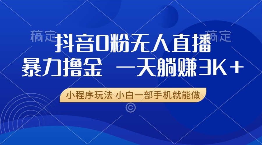 抖音0粉无人直播暴力掘金，一天躺赚3K+，小白一部手机就能做-翔云学社