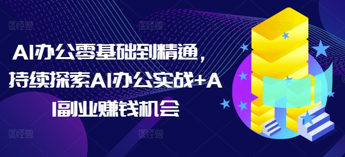 AI办公零基础到精通，持续探索AI办公实战+AI副业赚钱机会-翔云学社