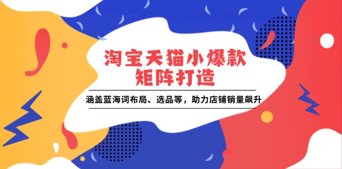 淘宝天猫小爆款矩阵打造：涵盖蓝海词布局、选品等，助力店铺销量飙升-翔云学社