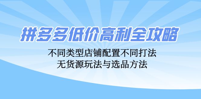 拼多多低价高利全攻略：不同类型店铺配置不同打法，无货源玩法与选品方法-翔云学社