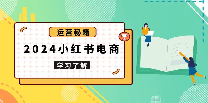 2024小红书电商教程，从入门到实战，教你有效打造爆款店铺，掌握选品技巧-翔云学社