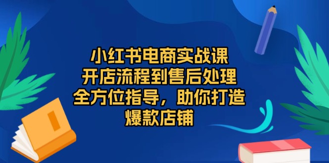 小红书电商实战课，开店流程到售后处理，全方位指导，助你打造爆款店铺-翔云学社