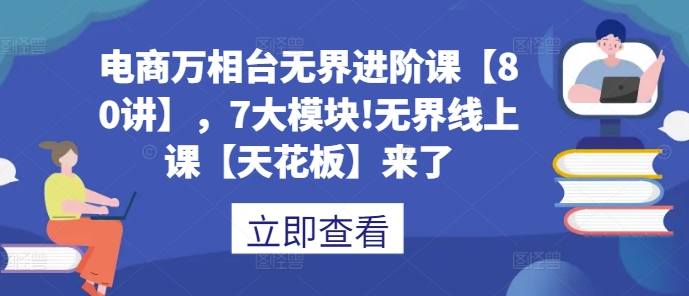 电商万相台无界进阶课【80讲】，7大模块!无界线上课【天花板】来了-翔云学社