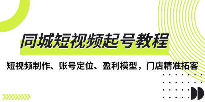 同城短视频起号教程，短视频制作、账号定位、盈利模型，门店精准拓客-翔云学社