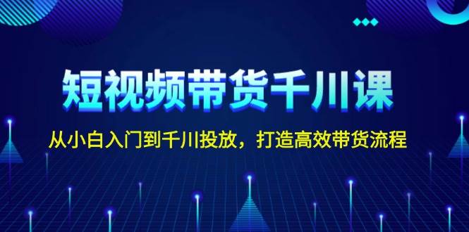 短视频带货千川课，从小白入门到千川投放，打造高效带货流程-翔云学社