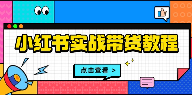 小红书实战带货教程：从开店到选品、笔记制作、发货、售后等全方位指导-翔云学社