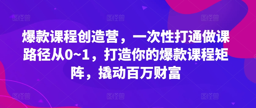 爆款课程创造营，​一次性打通做课路径从0~1，打造你的爆款课程矩阵，撬动百万财富-翔云学社