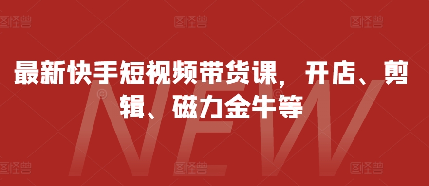 最新快手短视频带货课，开店、剪辑、磁力金牛等-翔云学社