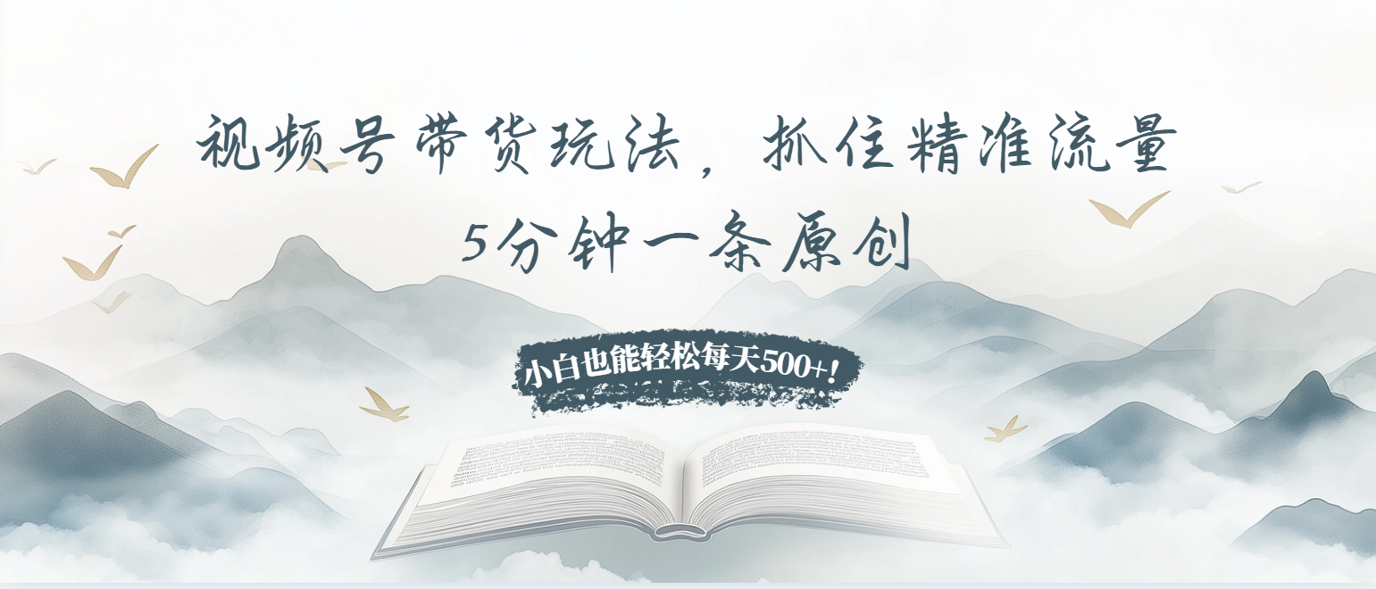 视频号带货玩法，抓住精准流量，5分钟一条原创，小白也能轻松每天500+！-翔云学社