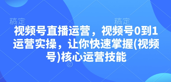 视频号直播运营，视频号0到1运营实操，让你快速掌握(视频号)核心运营技能-翔云学社