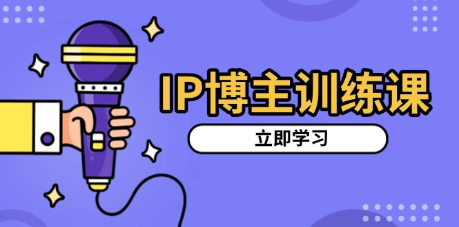 IP博主训练课，定位账号，推荐热门赛道，搭建涨粉架构，拍出更吸粉视频-翔云学社