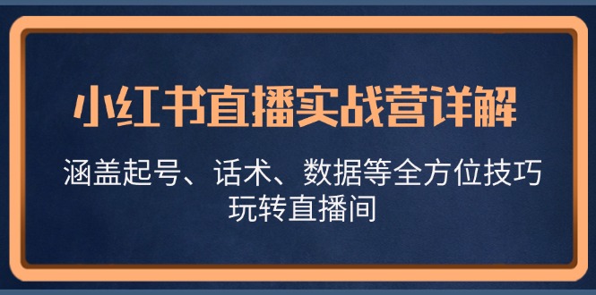 小红书直播实战营详解，涵盖起号、话术、数据等全方位技巧，玩转直播间-翔云学社