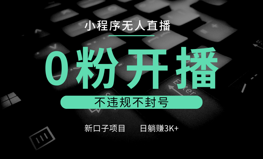 小程序无人直播，0粉开播，不违规不封号，新口子项目，小白日躺赚3K+-翔云学社