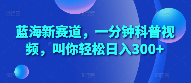 蓝海新赛道，一分钟科普视频，叫你轻松日入300+【揭秘】-翔云学社