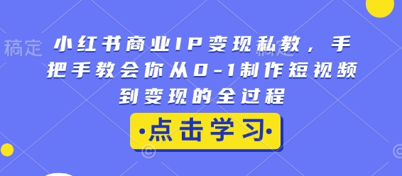 小红书商业IP变现私教，手把手教会你从0-1制作短视频到变现的全过程-翔云学社