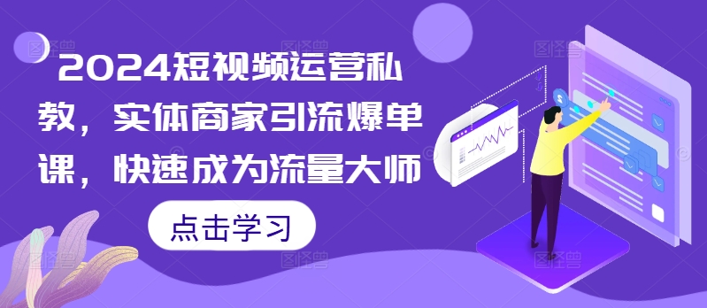 2024短视频运营私教，实体商家引流爆单课，快速成为流量大师-翔云学社