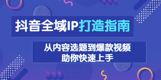 抖音全域IP打造指南，从内容选题到爆款视频，助你快速上手-翔云学社