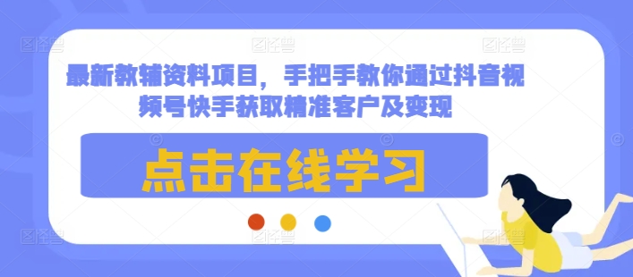 最新教辅资料项目，手把手教你通过抖音视频号快手获取精准客户及变现-翔云学社