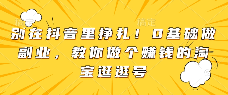 别在抖音里挣扎！0基础做副业，教你做个赚钱的淘宝逛逛号-翔云学社