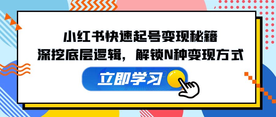 小红书快速起号变现秘籍：深挖底层逻辑，解锁N种变现方式-翔云学社