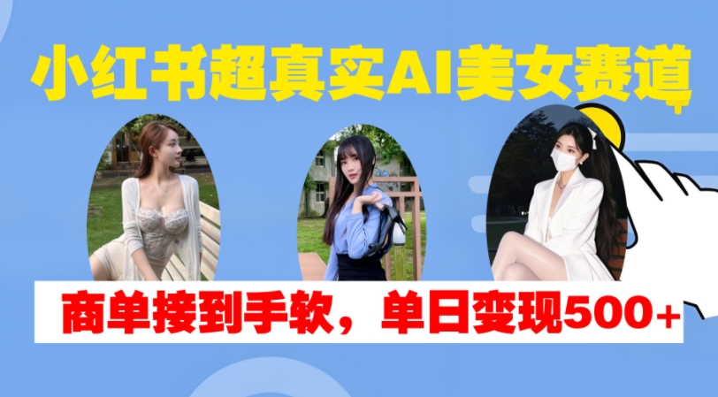 小红书超真实AI美女赛道，商单拿到手软，单日变现500+-翔云学社