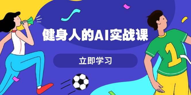 健身人的AI实战课，7天从0到1提升效率，快速入门AI，掌握爆款内容-翔云学社