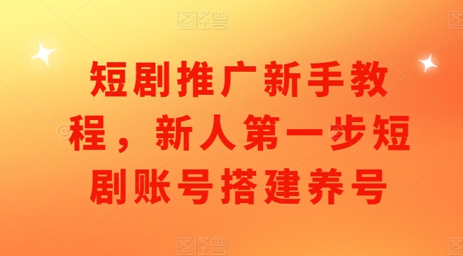 短剧推广新手教程，新人第一步短剧账号搭建养号-翔云学社