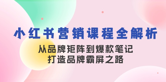 小红书营销课程全解析，从品牌矩阵到爆款笔记，打造品牌霸屏之路-翔云学社