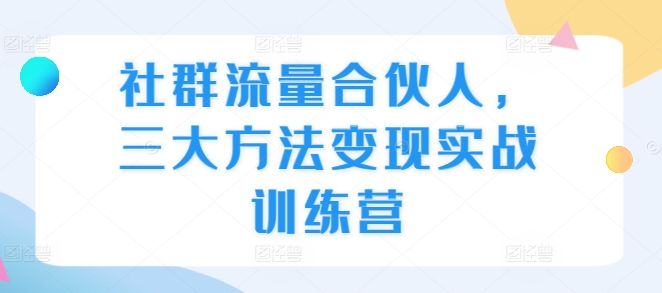 社群流量合伙人，三大方法变现实战训练营-翔云学社