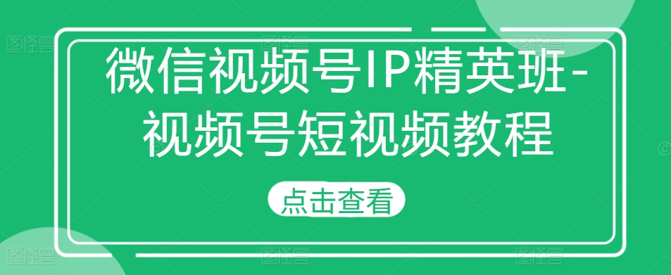 微信视频号IP精英班-视频号短视频教程-翔云学社