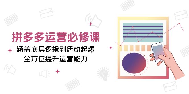 拼多多运营必修课：涵盖底层逻辑到活动起爆，全方位提升运营能力-翔云学社