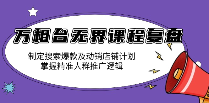 万相台无界课程复盘：制定搜索爆款及动销店铺计划，掌握精准人群推广逻辑-翔云学社