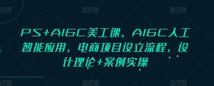 PS+AIGC美工课，AIGC人工智能应用，电商项目设立流程，设计理论+案例实操-翔云学社