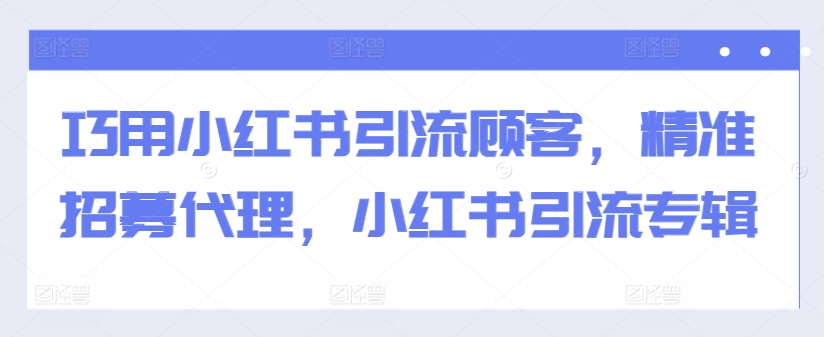 巧用小红书引流顾客，精准招募代理，小红书引流专辑-翔云学社