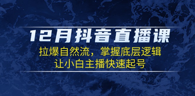 12月抖音直播课：拉爆自然流，掌握底层逻辑，让小白主播快速起号-翔云学社