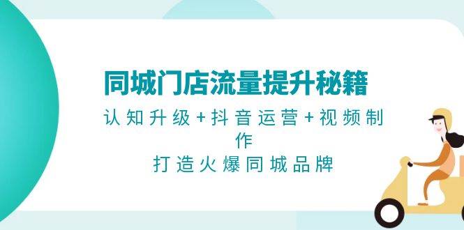 同城门店流量提升秘籍：认知升级+抖音运营+视频制作，打造火爆同城品牌-翔云学社