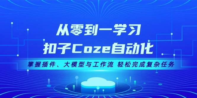 从零到一学习扣子Coze自动化，掌握插件、大模型与工作流 轻松完成复杂任务-翔云学社