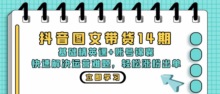 抖音 图文带货14期：基础精英课+账号锦囊，快速解决运营难题 轻松涨粉出单-翔云学社