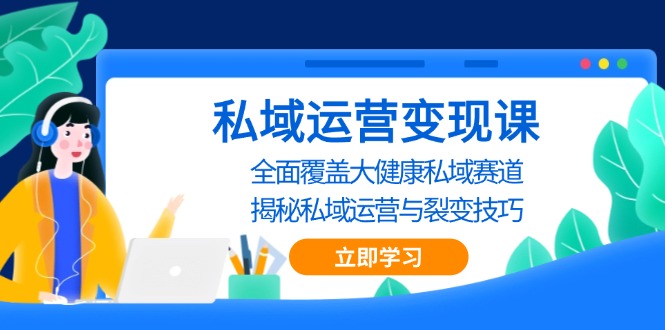 私域 运营变现课，全面覆盖大健康私域赛道，揭秘私域 运营与裂变技巧-翔云学社