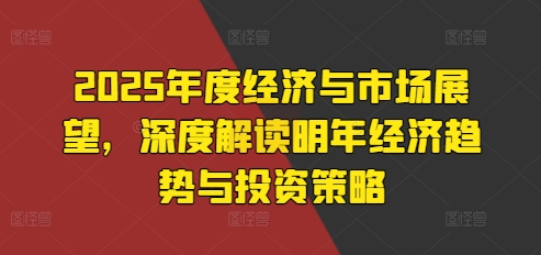 2025年度经济与市场展望，深度解读明年经济趋势与投资策略-翔云学社