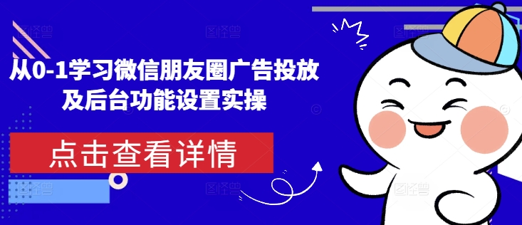 从0-1学习微信朋友圈广告投放及后台功能设置实操-翔云学社