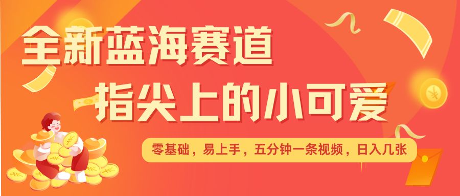 最新蓝海赛道，指尖上的小可爱，几分钟一条治愈系视频，日入几张，矩阵操作收益翻倍-翔云学社