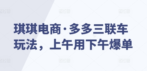 琪琪电商·多多三联车玩法，上午用下午爆单-翔云学社