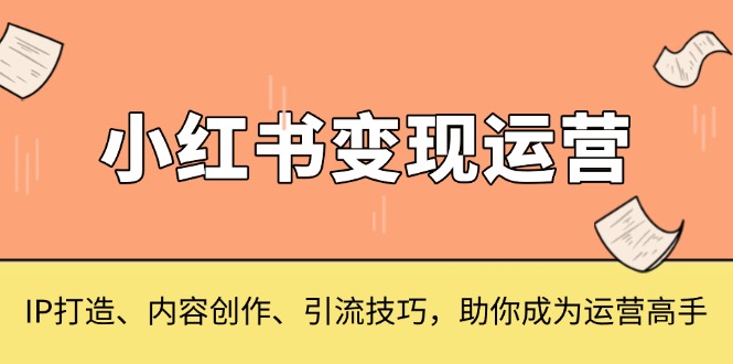 小红书变现运营，IP打造、内容创作、引流技巧，助你成为运营高手-翔云学社