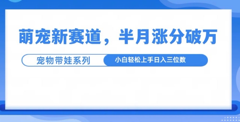 萌宠新赛道，萌宠带娃，半月涨粉10万+，小白轻松入手【揭秘】-翔云学社