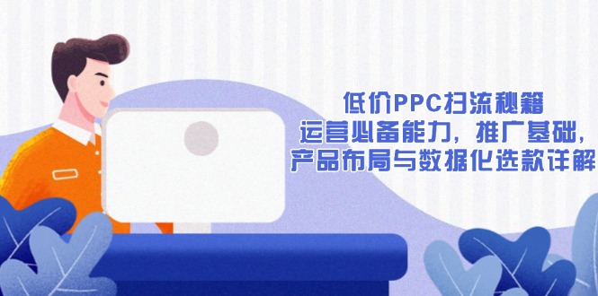 低价PPC扫流秘籍：运营必备能力, 推广基础, 产品布局与数据化选款详解-翔云学社