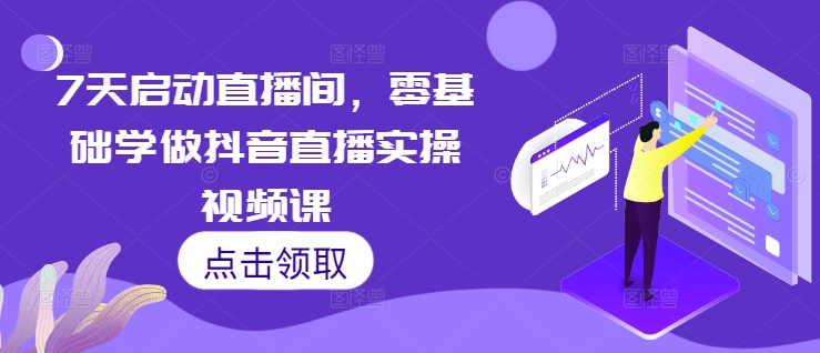 7天启动直播间，零基础学做抖音直播实操视频课-翔云学社