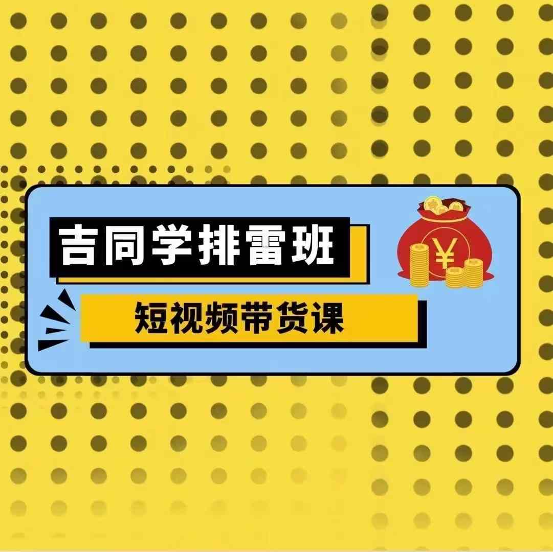 吉同学排雷班短视频带货课，零基础·详解流量成果-翔云学社