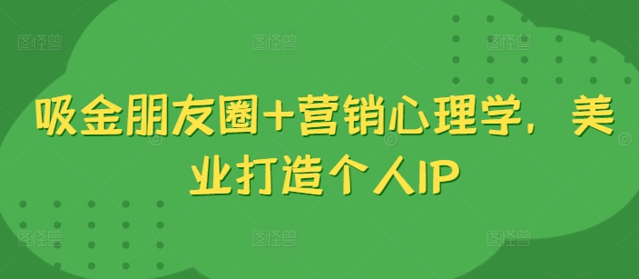 吸金朋友圈+营销心理学，美业打造个人IP-翔云学社