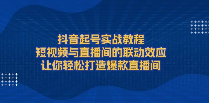 抖音起号实战教程，短视频与直播间的联动效应，让你轻松打造爆款直播间-翔云学社